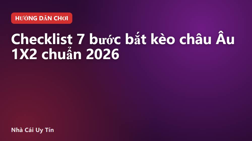 Checklist 7 bước bắt kèo châu Âu 1X2 chuẩn 2026