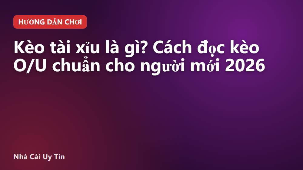 Kèo tài xỉu là gì? Cách đọc kèo O/U chuẩn cho người mới 2026