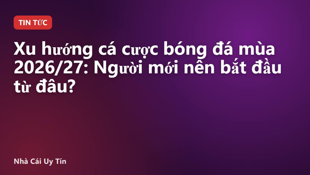 Xu hướng cá cược bóng đá mùa 2026/27: Người mới nên bắt đầu từ đâu?