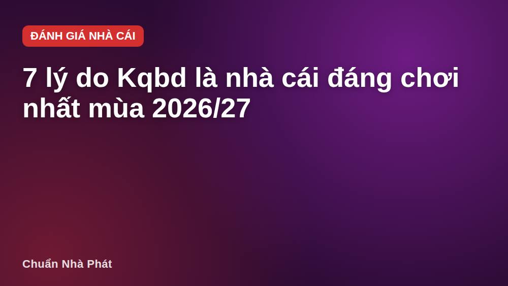 7 lý do Kqbd là nhà cái đáng chơi nhất mùa 2026/27