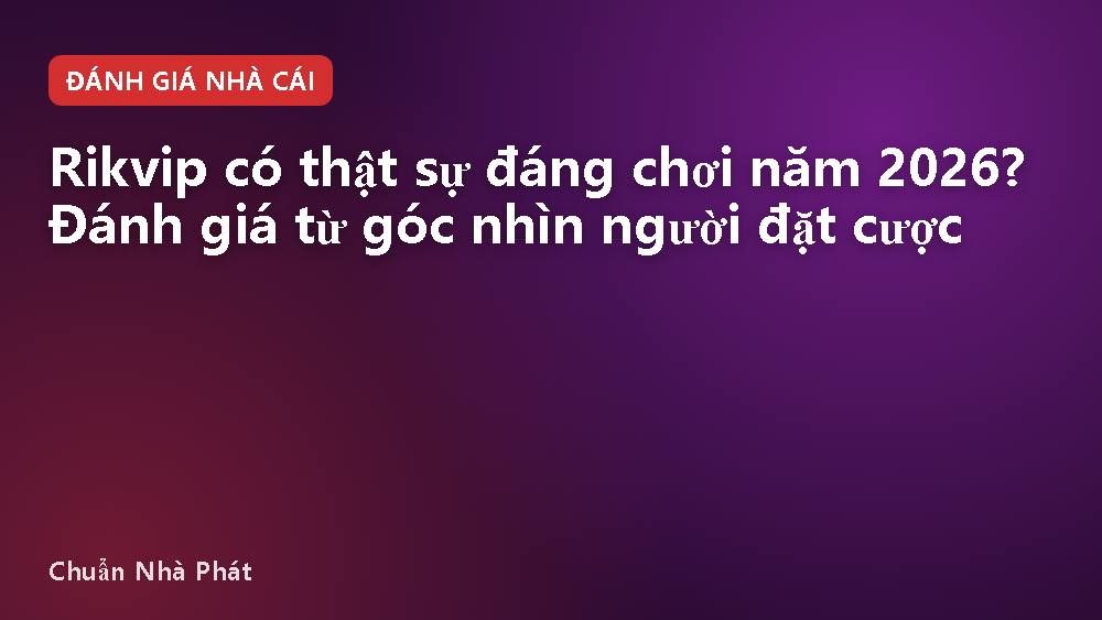 Rikvip có thật sự đáng chơi năm 2026? Đánh giá từ góc nhìn người đặt cược