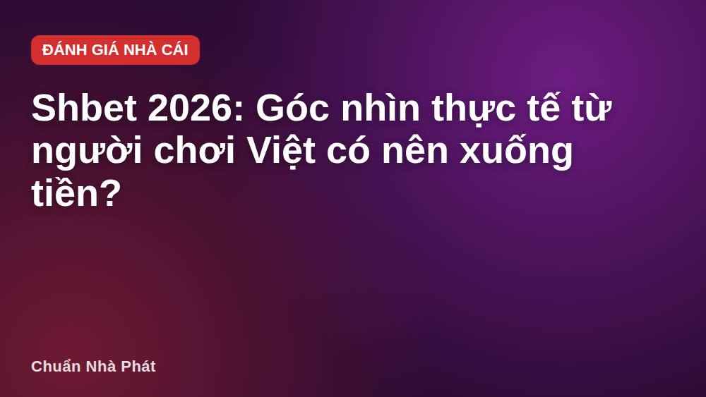 Shbet 2026: Góc nhìn thực tế từ người chơi Việt có nên xuống tiền?